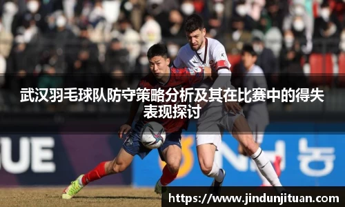 武汉羽毛球队防守策略分析及其在比赛中的得失表现探讨