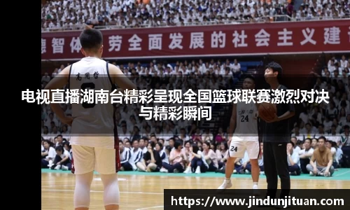 电视直播湖南台精彩呈现全国篮球联赛激烈对决与精彩瞬间