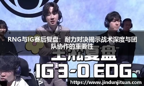 RNG与IG赛后复盘：耐力对决揭示战术深度与团队协作的重要性