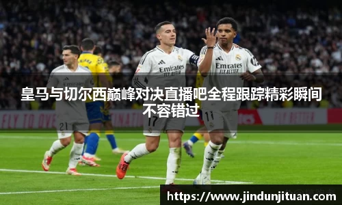 皇马与切尔西巅峰对决直播吧全程跟踪精彩瞬间不容错过