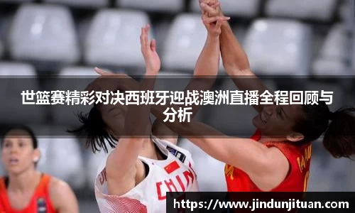 世篮赛精彩对决西班牙迎战澳洲直播全程回顾与分析