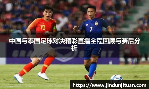 中国与泰国足球对决精彩直播全程回顾与赛后分析